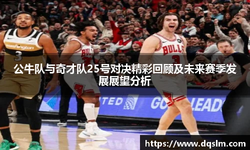公牛队与奇才队25号对决精彩回顾及未来赛季发展展望分析
