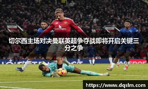 切尔西主场对决曼联英超争夺战即将开启关键三分之争