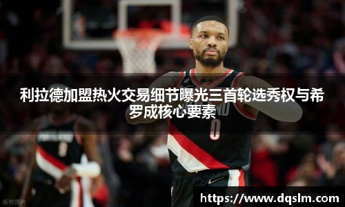 利拉德加盟热火交易细节曝光三首轮选秀权与希罗成核心要素